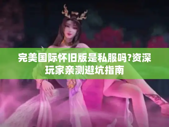 完美国际怀旧版是私服吗?资深玩家亲测避坑指南