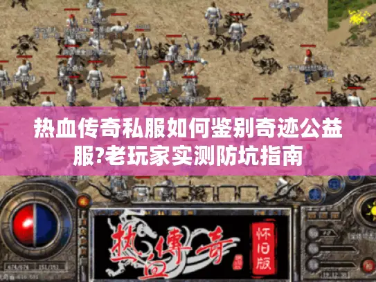热血传奇私服如何鉴别奇迹公益服?老玩家实测防坑指南