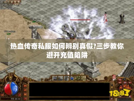 热血传奇私服如何辨别真假?三步教你避开充值陷阱