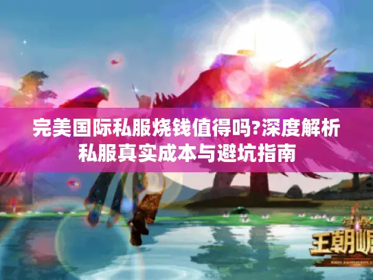 完美国际私服烧钱值得吗?深度解析私服真实成本与避坑指南