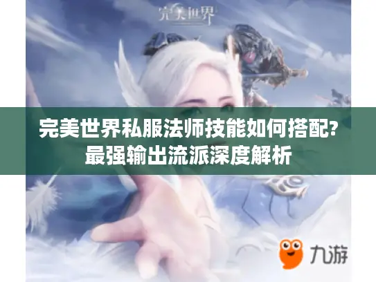 完美世界私服法师技能如何搭配?最强输出流派深度解析 完美世界私服法师技能如何搭配?最强输出流派深度解析