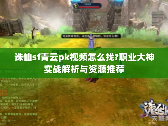 诛仙sf青云pk视频怎么找?职业大神实战解析与资源推荐
