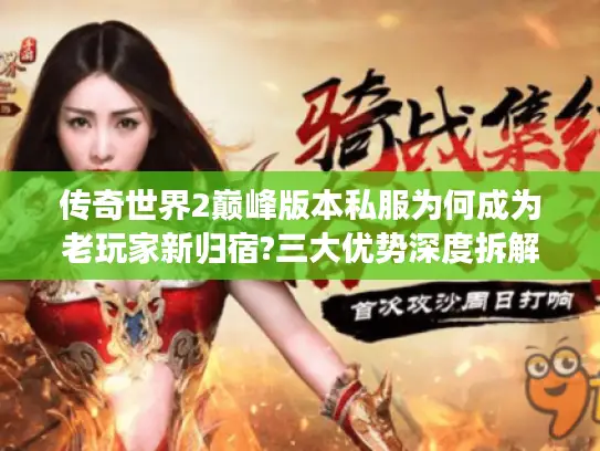 传奇世界2巅峰版本私服为何成为老玩家新归宿?三大优势深度拆解 传奇世界2巅峰版本私服为何成为老玩家新归宿?三大优势深度拆解