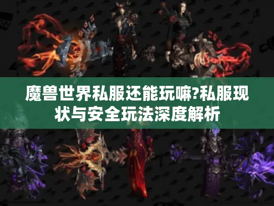 魔兽世界私服还能玩嘛?私服现状与安全玩法深度解析