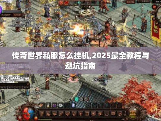 传奇世界私服怎么挂机,2025最全教程与避坑指南 传奇世界私服怎么挂机,2025最全教程与避坑指南