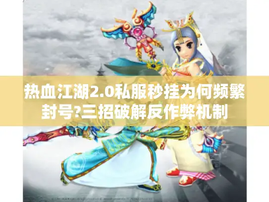 热血江湖2.0私服秒挂为何频繁封号?三招破解反作弊机制