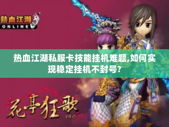 热血江湖私服卡技能挂机难题,如何实现稳定挂机不封号?