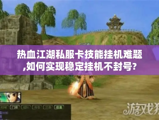 热血江湖私服卡技能挂机难题,如何实现稳定挂机不封号?
