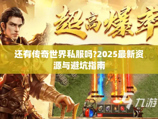 还有传奇世界私服吗?2025最新资源与避坑指南