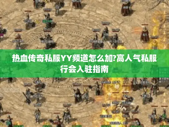 热血传奇私服YY频道怎么加?高人气私服行会入驻指南