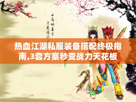 热血江湖私服装备搭配终极指南,3套方案秒变战力天花板