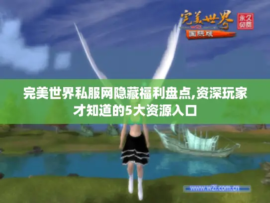完美世界私服网隐藏福利盘点,资深玩家才知道的5大资源入口