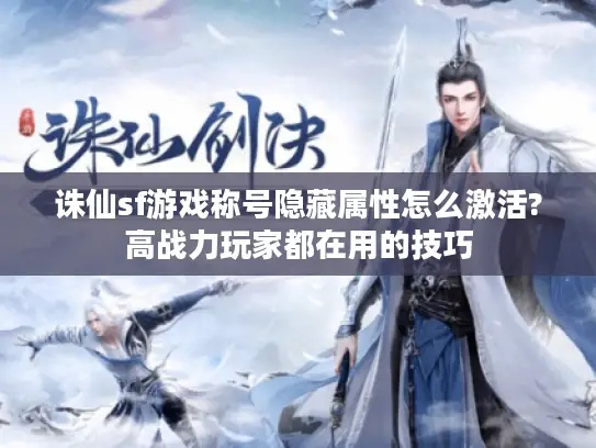 诛仙sf游戏称号隐藏属性怎么激活?高战力玩家都在用的技巧