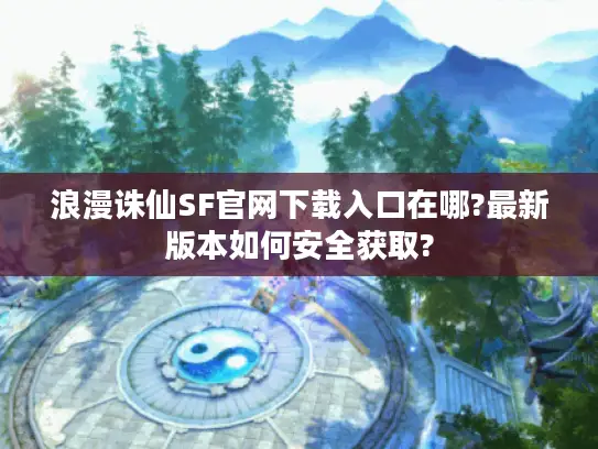 浪漫诛仙SF官网下载入口在哪?最新版本如何安全获取?