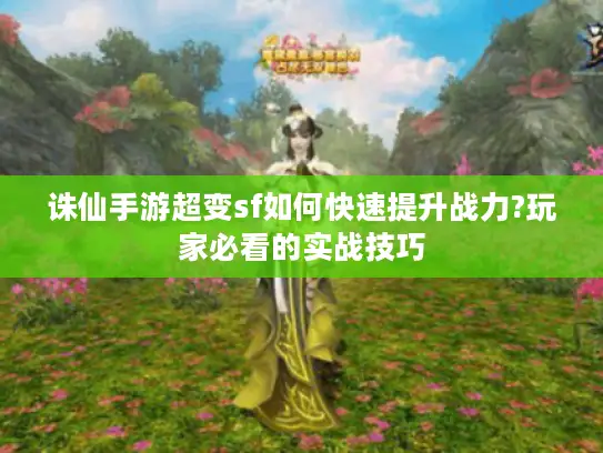 诛仙手游超变sf如何快速提升战力?玩家必看的实战技巧