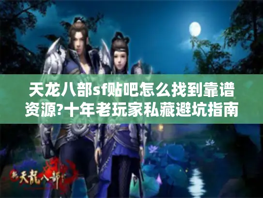 天龙八部sf贴吧怎么找到靠谱资源?十年老玩家私藏避坑指南