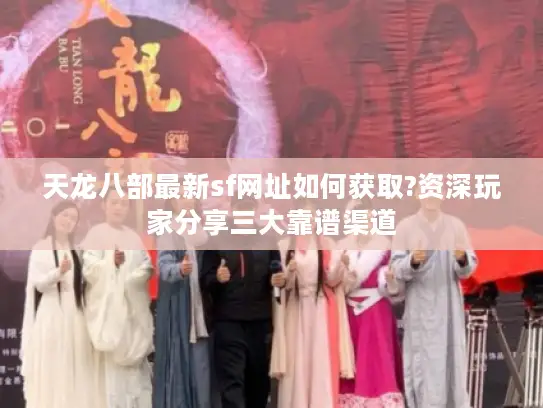 天龙八部最新sf网址如何获取?资深玩家分享三大靠谱渠道 天龙八部最新sf网址如何获取?资深玩家分享三大靠谱渠道