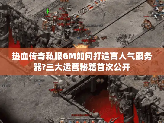 热血传奇私服GM如何打造高人气服务器?三大运营秘籍首次公开