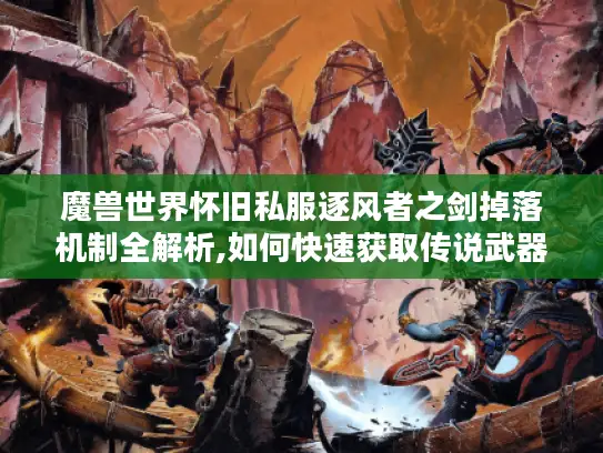魔兽世界怀旧私服逐风者之剑掉落机制全解析,如何快速获取传说武器?