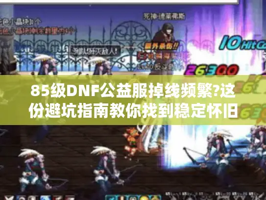 85级DNF公益服掉线频繁?这份避坑指南教你找到稳定怀旧服
