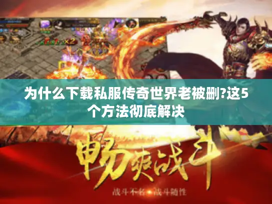 为什么下载私服传奇世界老被删?这5个方法彻底解决