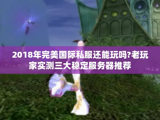 2018年完美国际私服还能玩吗?老玩家实测三大稳定服务器推荐 2018年完美国际私服还能玩吗?老玩家实测三大稳定服务器推荐