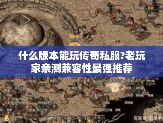 什么版本能玩传奇私服?老玩家亲测兼容性最强推荐