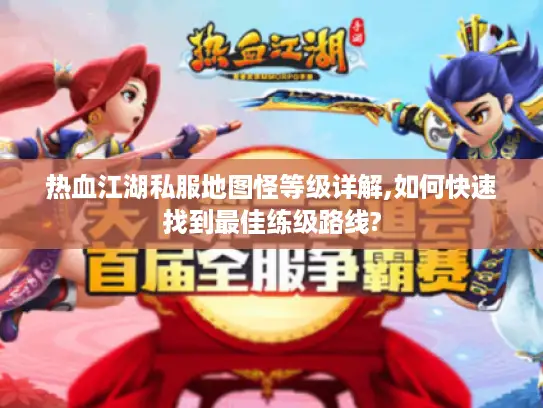 热血江湖私服地图怪等级详解,如何快速找到最佳练级路线? 热血江湖私服地图怪等级详解,如何快速找到最佳练级路线?