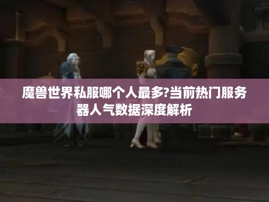 魔兽世界私服哪个人最多?当前热门服务器人气数据深度解析 魔兽世界私服哪个人最多?当前热门服务器人气数据深度解析