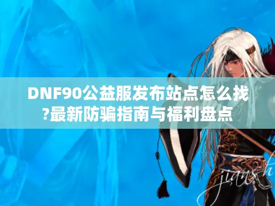 DNF90公益服发布站点怎么找?最新防骗指南与福利盘点