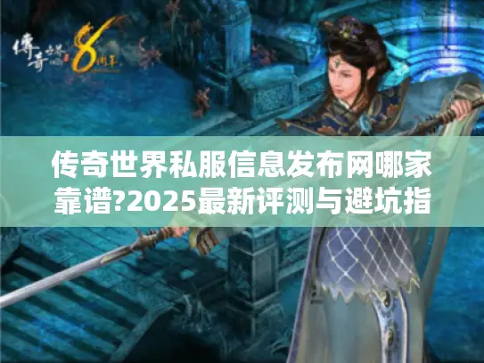 传奇世界私服信息发布网哪家靠谱?2025最新评测与避坑指南