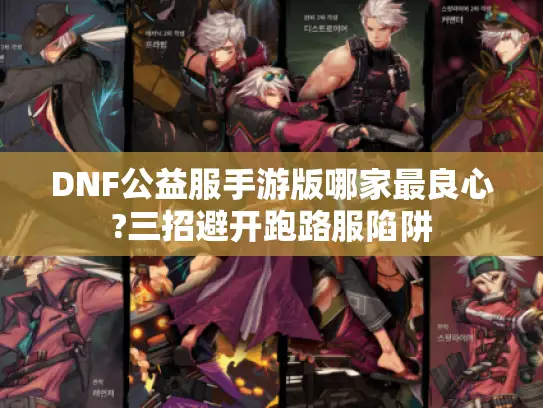 DNF公益服手游版哪家最良心?三招避开跑路服陷阱
