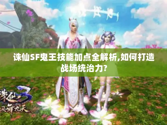 诛仙SF鬼王技能加点全解析,如何打造战场统治力?