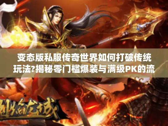 变态版私服传奇世界如何打破传统玩法?揭秘零门槛爆装与满级PK的流量密码