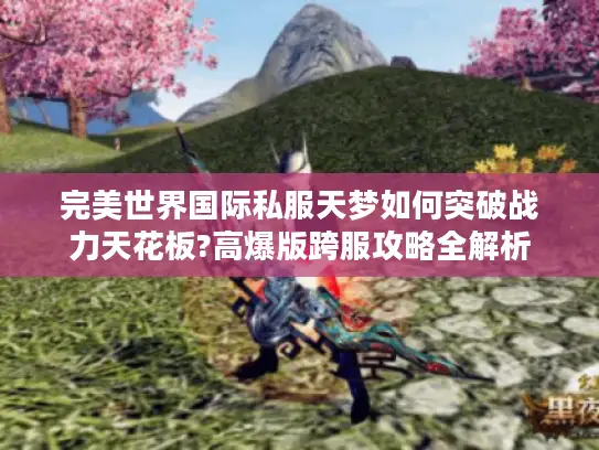 完美世界国际私服天梦如何突破战力天花板?高爆版跨服攻略全解析 完美世界国际私服天梦如何突破战力天花板?高爆版跨服攻略全解析