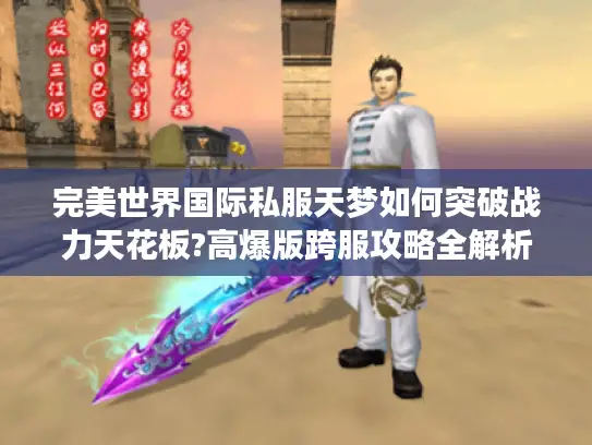 完美世界国际私服天梦如何突破战力天花板?高爆版跨服攻略全解析 完美世界国际私服天梦如何突破战力天花板?高爆版跨服攻略全解析