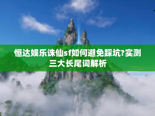 恒达娱乐诛仙sf如何避免踩坑?实测三大长尾词解析