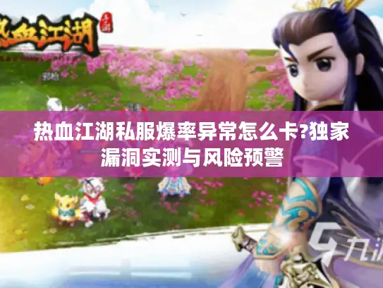 热血江湖私服爆率异常怎么卡?独家漏洞实测与风险预警 热血江湖私服爆率异常怎么卡?独家漏洞实测与风险预警