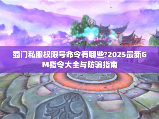 蜀门私服权限号命令有哪些?2025最新GM指令大全与防骗指南