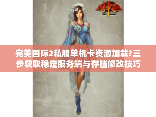 完美国际2私服单机卡资源加载?三步获取稳定服务端与存档修改技巧 完美国际2私服单机卡资源加载?三步获取稳定服务端与存档修改技巧