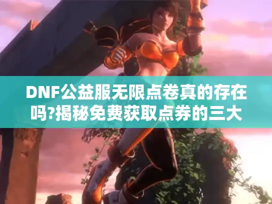 DNF公益服无限点卷真的存在吗?揭秘免费获取点券的三大真相