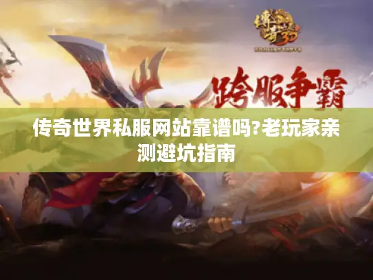 传奇世界私服网站靠谱吗?老玩家亲测避坑指南 传奇世界私服网站靠谱吗?老玩家亲测避坑指南