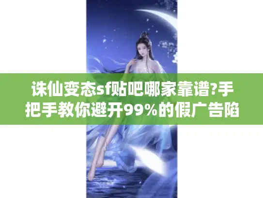 诛仙变态sf贴吧哪家靠谱?手把手教你避开99%的假广告陷阱