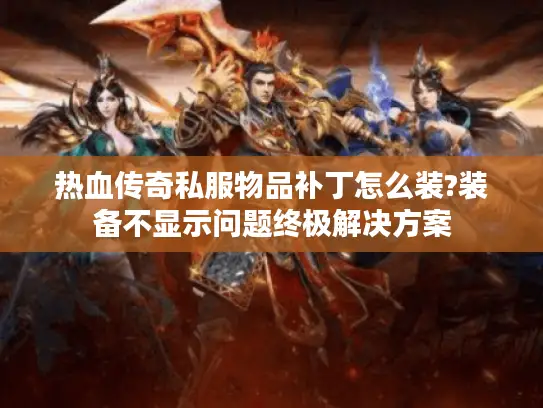 热血传奇私服物品补丁怎么装?装备不显示问题终极解决方案