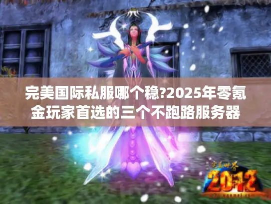 完美国际私服哪个稳?2025年零氪金玩家首选的三个不跑路服务器 完美国际私服哪个稳?2025年零氪金玩家首选的三个不跑路服务器