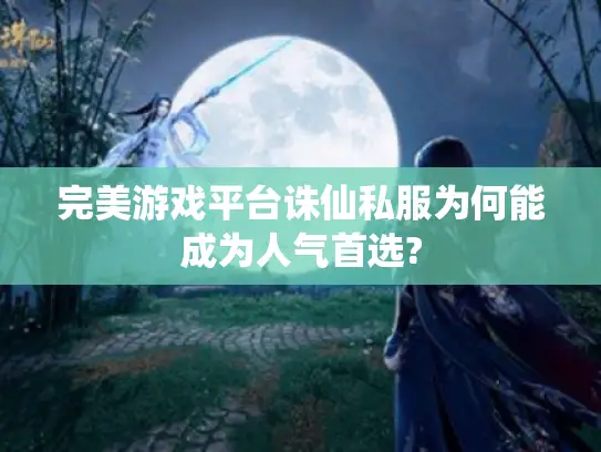 完美游戏平台诛仙私服为何能成为人气首选? 完美游戏平台诛仙私服为何能成为人气首选?