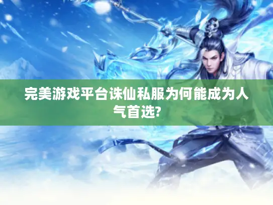 完美游戏平台诛仙私服为何能成为人气首选? 完美游戏平台诛仙私服为何能成为人气首选?