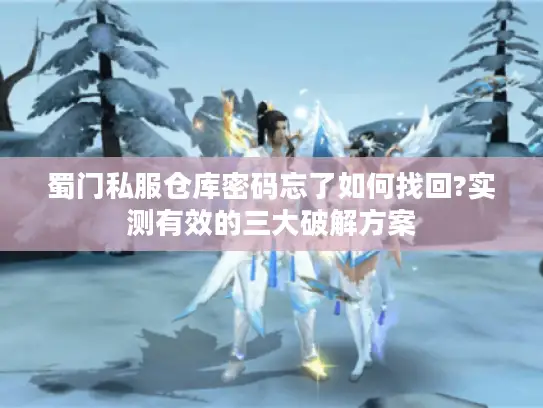 蜀门私服仓库密码忘了如何找回?实测有效的三大破解方案