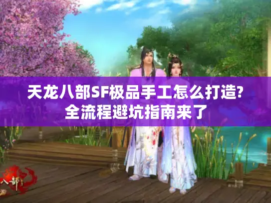 天龙八部SF极品手工怎么打造?全流程避坑指南来了 天龙八部SF极品手工怎么打造?全流程避坑指南来了