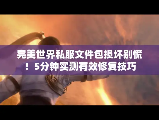 完美世界私服文件包损坏别慌!5分钟实测有效修复技巧 完美世界私服文件包损坏别慌!5分钟实测有效修复技巧